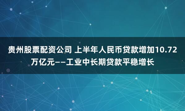 贵州股票配资公司 上半年人民币贷款增加10.72万亿元——工业中长期贷款平稳增长