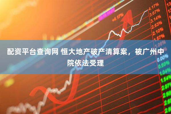 配资平台查询网 恒大地产破产清算案，被广州中院依法受理