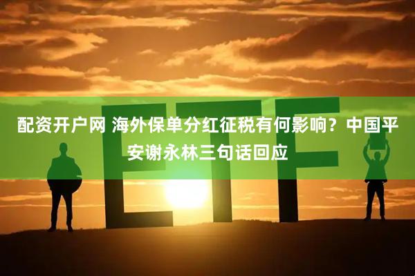 配资开户网 海外保单分红征税有何影响？中国平安谢永林三句话回应