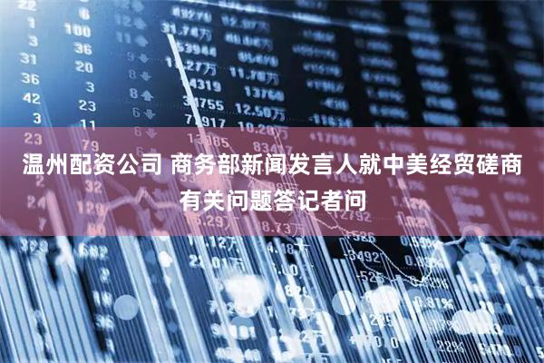 温州配资公司 商务部新闻发言人就中美经贸磋商有关问题答记者问