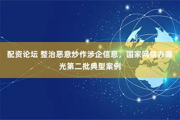 配资论坛 整治恶意炒作涉企信息，国家网信办曝光第二批典型案例