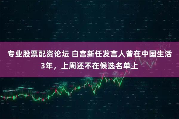 专业股票配资论坛 白宫新任发言人曾在中国生活3年，上周还不在候选名单上