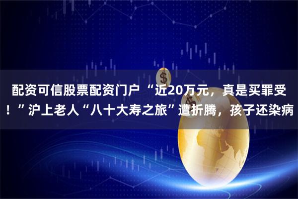 配资可信股票配资门户 “近20万元，真是买罪受！”沪上老人“八十大寿之旅”遭折腾，孩子还染病